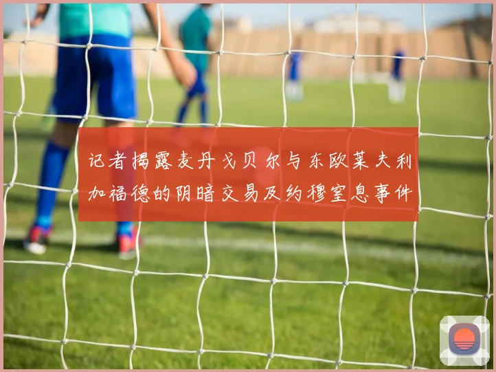 记者揭露麦丹戈贝尔与东欧莱夫利加福德的阴暗交易及约穆窒息事件真相