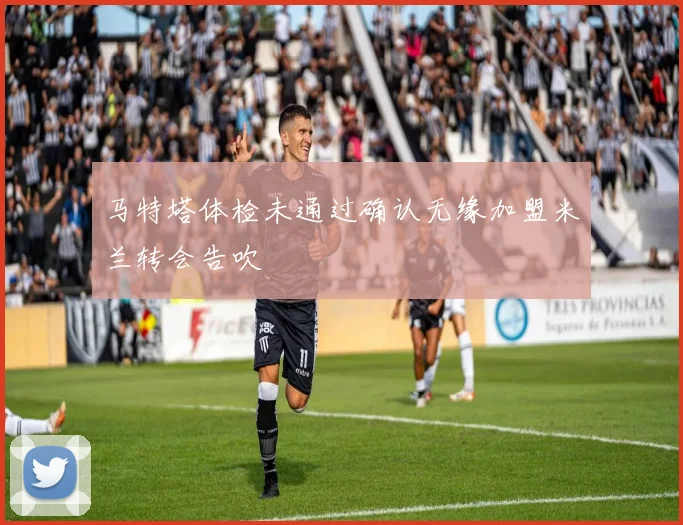 马特塔体检未通过确认无缘加盟米兰转会告吹