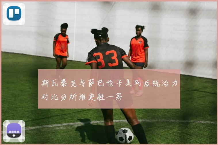 斯瓦泰克与萨巴伦卡美网后统治力对比分析谁更胜一筹
