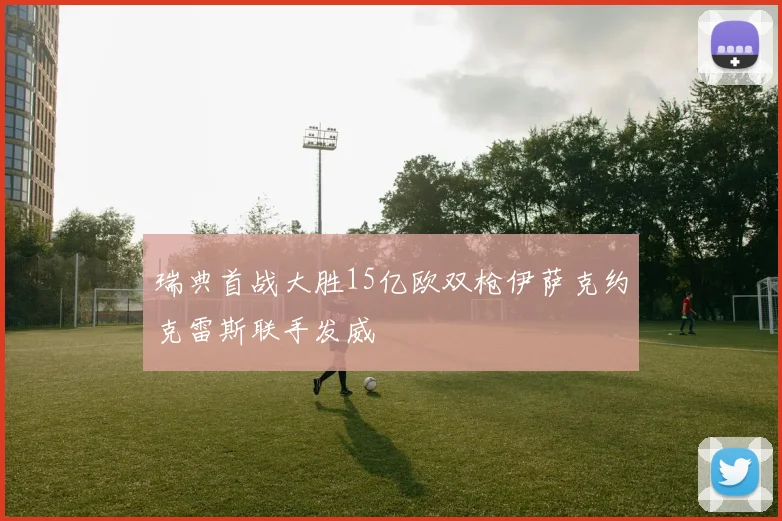 瑞典首战大胜15亿欧双枪伊萨克约克雷斯联手发威