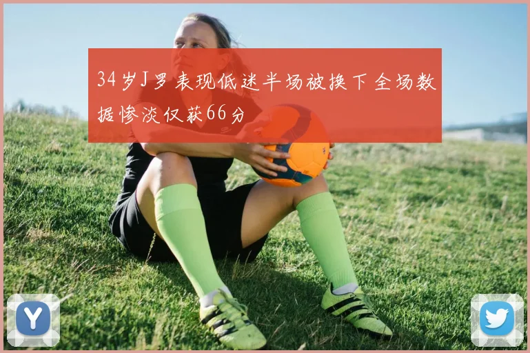34岁J罗表现低迷半场被换下全场数据惨淡仅获66分