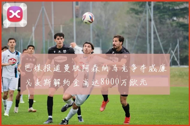 巴媒报道曼联阿森纳马竞争夺威廉戈麦斯解约金高达8000万欧元