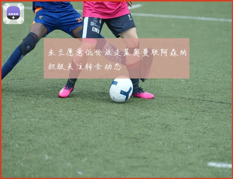 米兰愿意低价放走莱奥曼联阿森纳积极关注转会动态