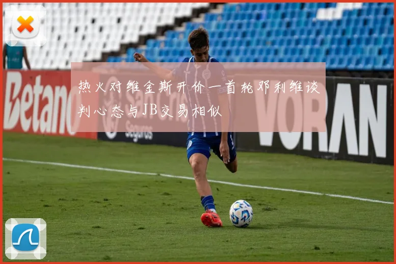 热火对维金斯开价一首轮邓利维谈判心态与JB交易相似