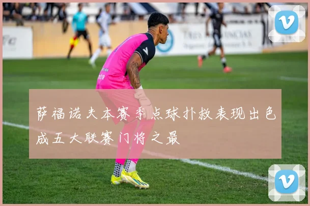 萨福诺夫本赛季点球扑救表现出色成五大联赛门将之最