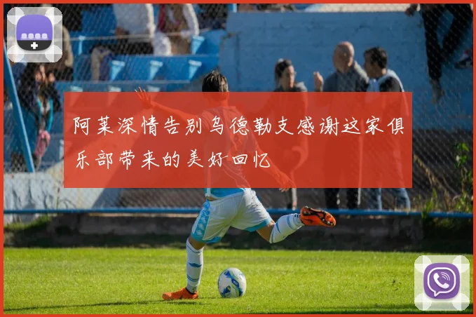 阿莱深情告别乌德勒支感谢这家俱乐部带来的美好回忆