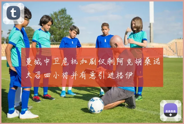 曼城中卫危机加剧仅剩阿克胡桑诺夫召回小将并有意引进格伊