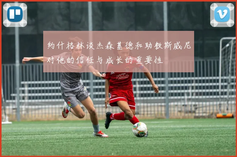 约什格林谈杰森基德和助教斯威尼对他的信任与成长的重要性