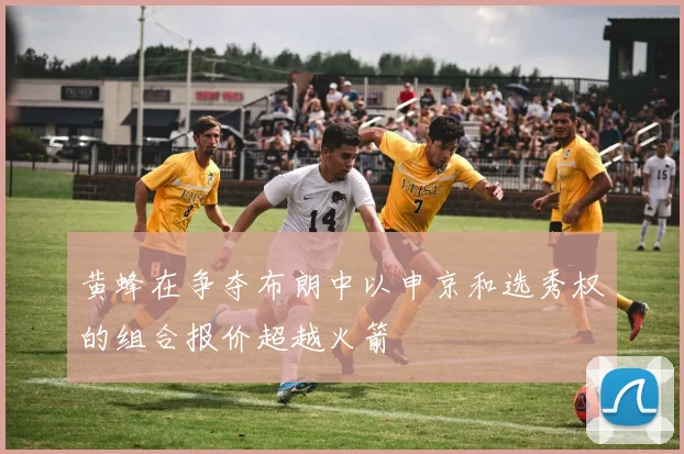 黄蜂在争夺布朗中以申京和选秀权的组合报价超越火箭