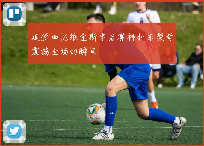 追梦回忆维金斯季后赛神扣东契奇震撼全场的瞬间