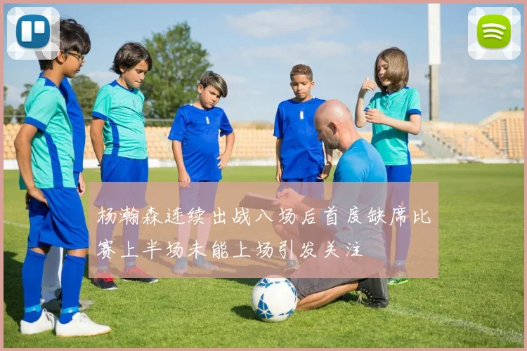 杨瀚森连续出战八场后首度缺席比赛上半场未能上场引发关注