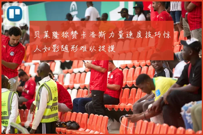 贝莱隆称赞卡洛斯力量速度技巧惊人如影随形难以捉摸