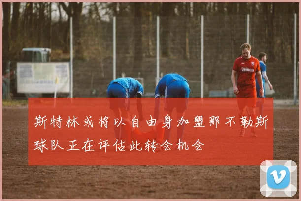斯特林或将以自由身加盟那不勒斯球队正在评估此转会机会