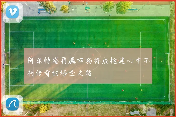 阿尔特塔再赢四场将成枪迷心中不朽传奇的塔圣之路
