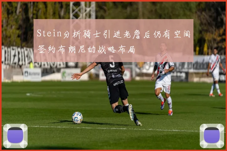 Stein分析骑士引进老詹后仍有空间签约布朗尼的战略布局