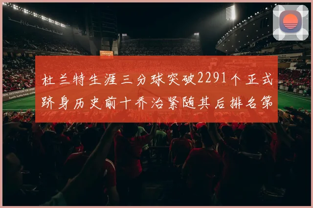杜兰特生涯三分球突破2291个正式跻身历史前十乔治紧随其后排名第九