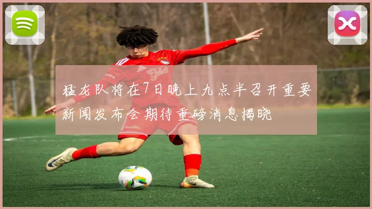 猛龙队将在7日晚上九点半召开重要新闻发布会期待重磅消息揭晓