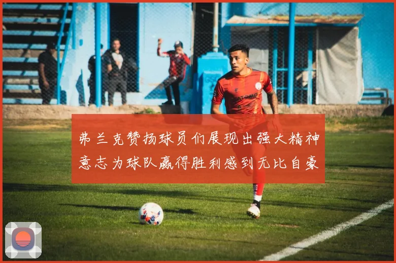 弗兰克赞扬球员们展现出强大精神意志为球队赢得胜利感到无比自豪