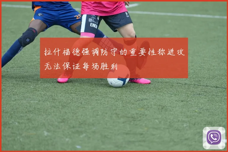 拉什福德强调防守的重要性称进攻无法保证每场胜利