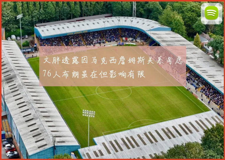 文胖透露因马克西詹姆斯关系考虑76人布朗虽在但影响有限