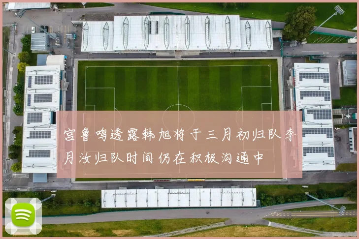 宫鲁鸣透露韩旭将于三月初归队李月汝归队时间仍在积极沟通中