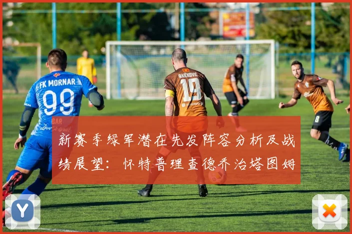 新赛季绿军潜在先发阵容分析及战绩展望：怀特普理查德乔治塔图姆奎塔组合