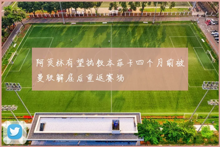 阿莫林有望执教本菲卡四个月前被曼联解雇后重返赛场