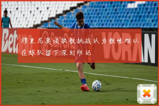 穆里尼奥谈执教挑战认为教练难以在球队留下深刻印记