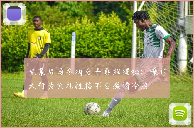 克莱与马冬梅分手真相揭秘：嗓门大行为失礼性格不合感情冷淡