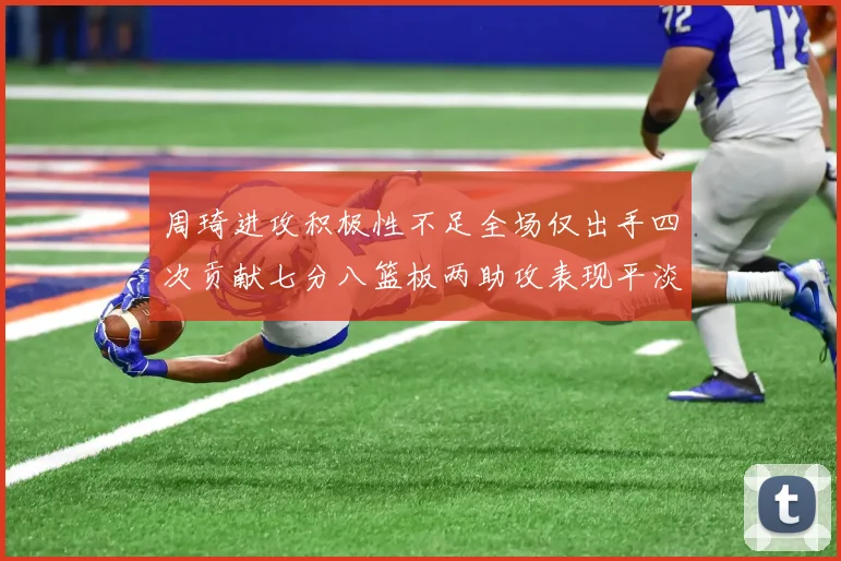 周琦进攻积极性不足全场仅出手四次贡献七分八篮板两助攻表现平淡