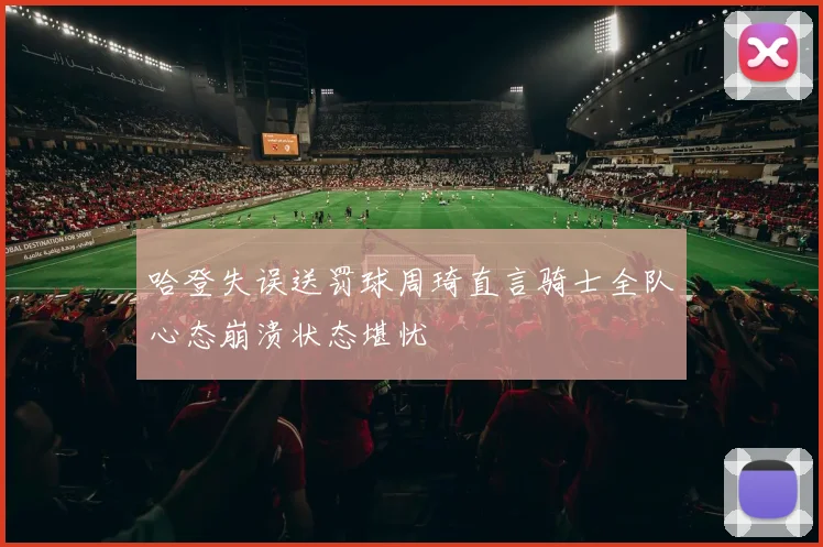 哈登失误送罚球周琦直言骑士全队心态崩溃状态堪忧