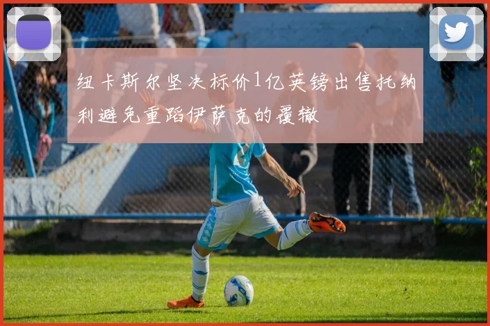 纽卡斯尔坚决标价1亿英镑出售托纳利避免重蹈伊萨克的覆辙