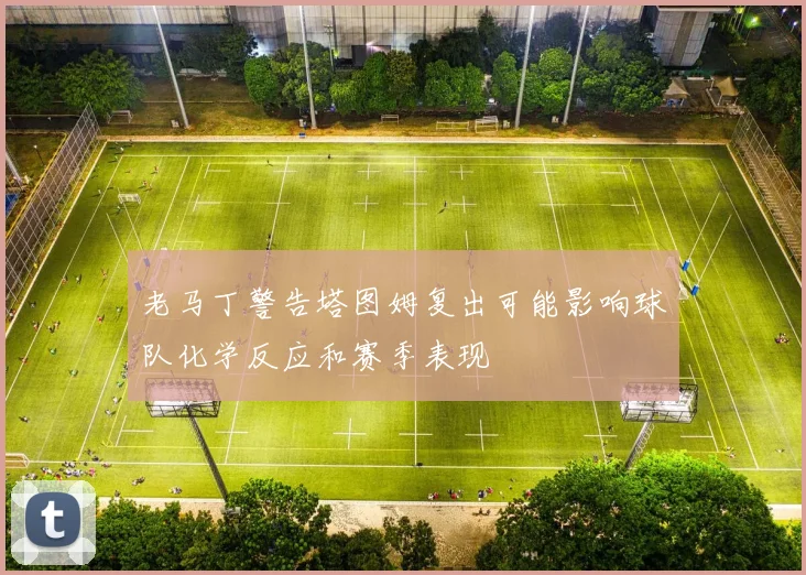 老马丁警告塔图姆复出可能影响球队化学反应和赛季表现