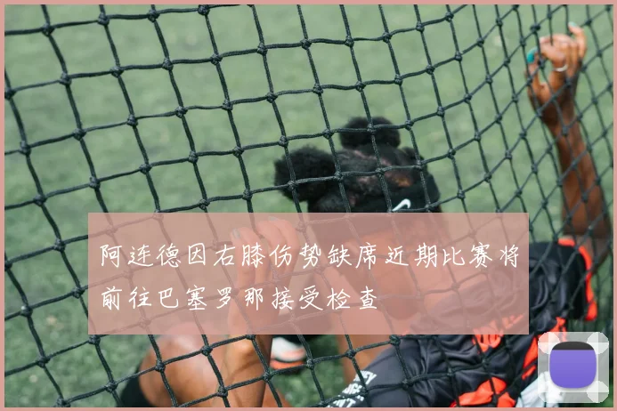 阿连德因右膝伤势缺席近期比赛将前往巴塞罗那接受检查