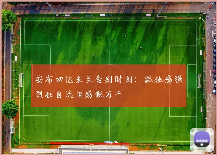 安布回忆米兰告别时刻：孤独感强烈独自流泪感慨万千