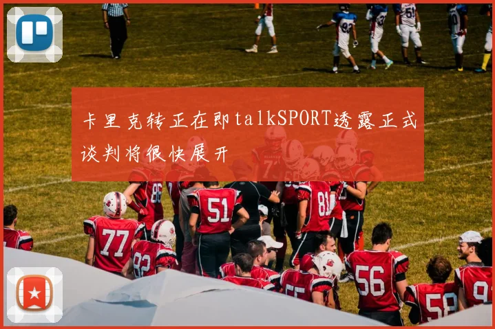 卡里克转正在即talkSPORT透露正式谈判将很快展开