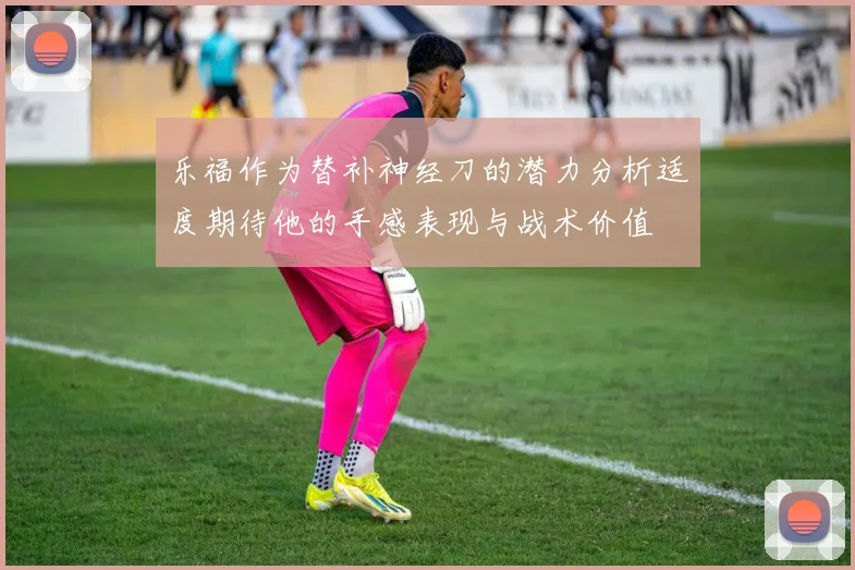 乐福作为替补神经刀的潜力分析适度期待他的手感表现与战术价值