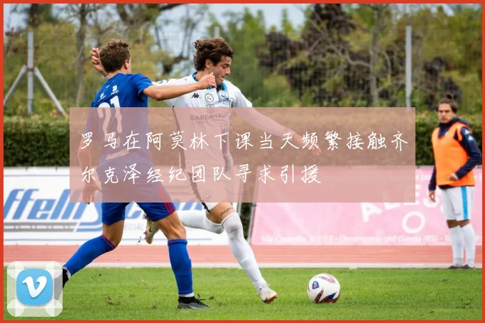 罗马在阿莫林下课当天频繁接触齐尔克泽经纪团队寻求引援