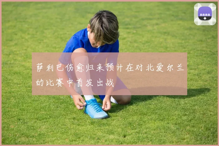 萨利巴伤愈归来预计在对北爱尔兰的比赛中首发出战